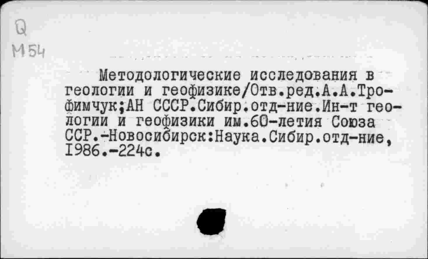 ﻿и
И5Ц
Методологические исследования в геологии и геофизике/Отв.ред.А.А.Тро-Фимчук;АН СССР.Сибир.отд-ние.Ин-т геологии и геофизики им.60-летия Союза ССР.-Новосибирск:Наука.Сибир.отд-ние, 1986.-224с.